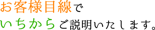 お客様目線でいちからご説明いたします。