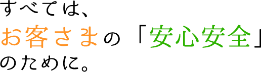 すべては、お客さまの「安心安全」のために。