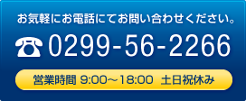 お気軽にお電話にてお問い合わせください 0299-56-2266 営業時間 9:00～18:00 祝休み